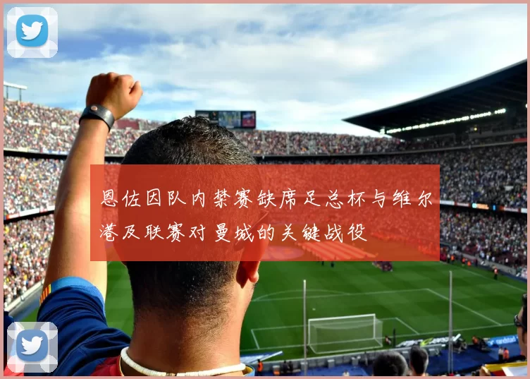 恩佐因队内禁赛缺席足总杯与维尔港及联赛对曼城的关键战役