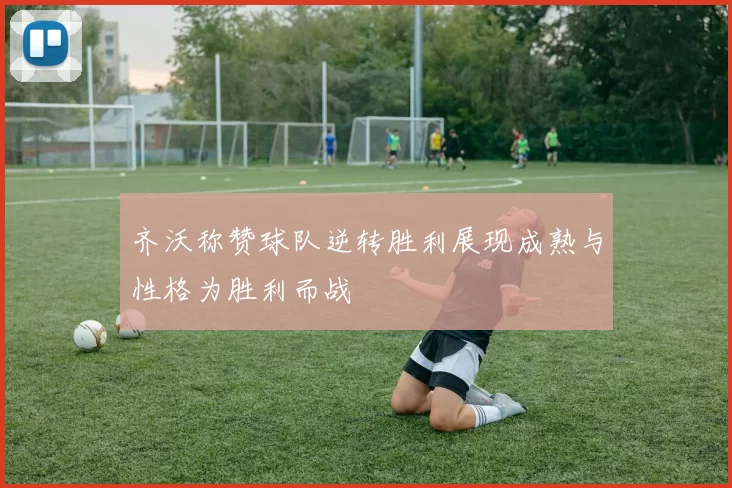 齐沃称赞球队逆转胜利展现成熟与性格为胜利而战