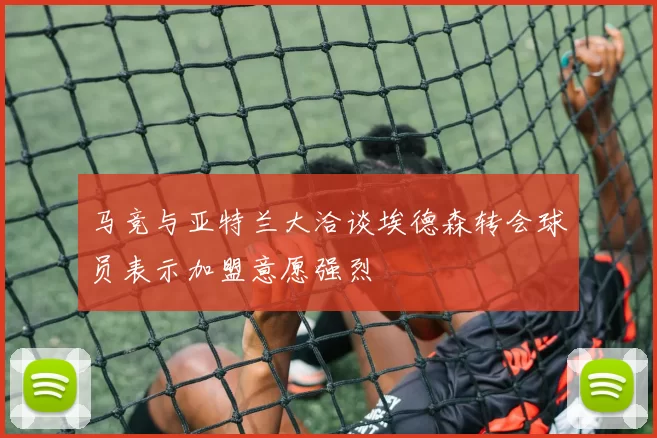 马竞与亚特兰大洽谈埃德森转会球员表示加盟意愿强烈