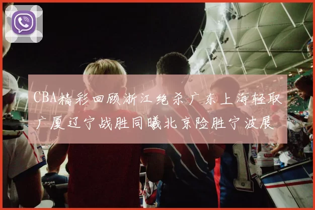 CBA精彩回顾浙江绝杀广东上海轻取广厦辽宁战胜同曦北京险胜宁波展现强队风采