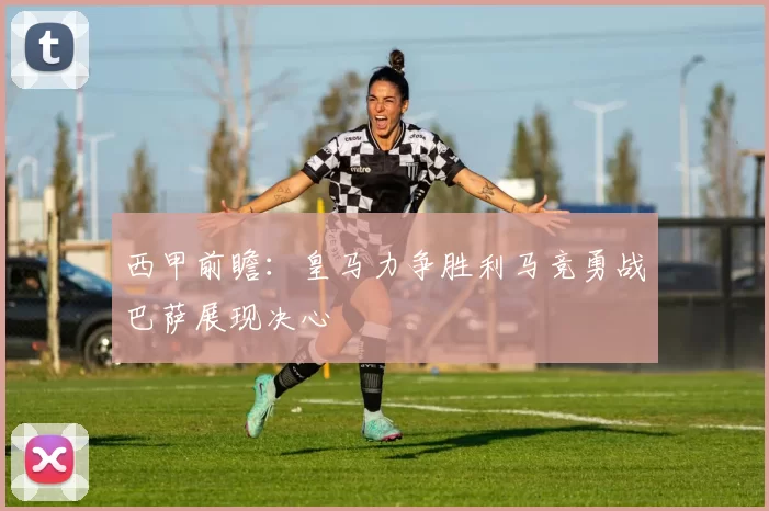 西甲前瞻：皇马力争胜利马竞勇战巴萨展现决心
