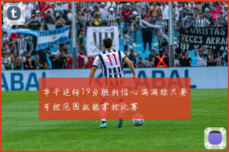 华子逆转19分胜利信心满满称只要可控范围就能掌控比赛