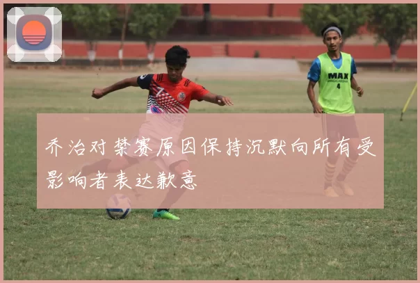 乔治对禁赛原因保持沉默向所有受影响者表达歉意