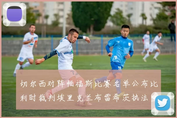 切尔西对阵帕福斯比赛名单公布比利时裁判埃里克兰布雷希茨执法全场