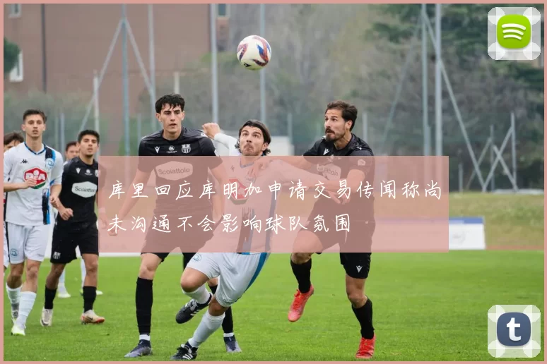 库里回应库明加申请交易传闻称尚未沟通不会影响球队氛围