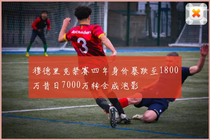 穆德里克禁赛四年身价暴跌至1800万昔日7000万转会成泡影
