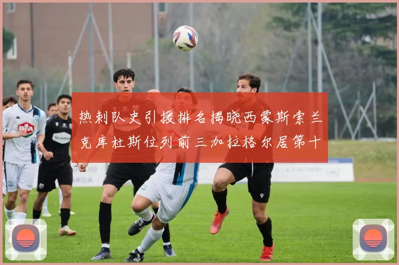 热刺队史引援排名揭晓西蒙斯索兰克库杜斯位列前三加拉格尔居第十一位