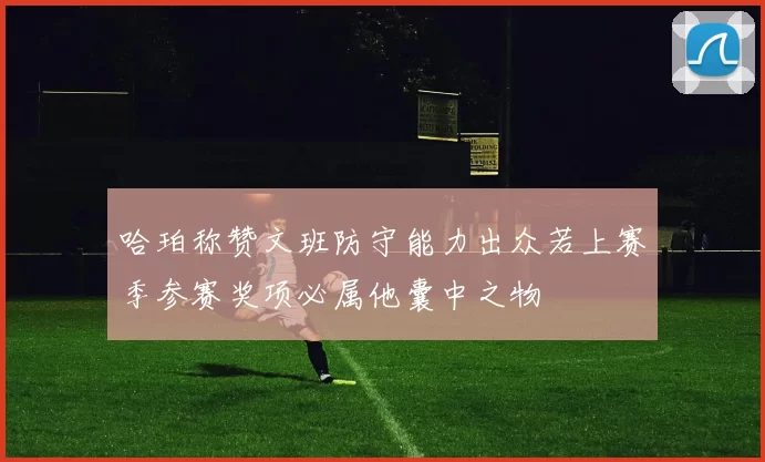 哈珀称赞文班防守能力出众若上赛季参赛奖项必属他囊中之物
