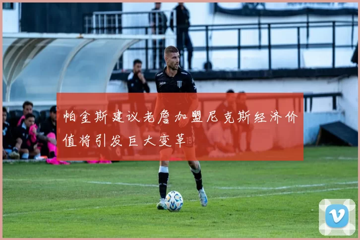 帕金斯建议老詹加盟尼克斯经济价值将引发巨大变革