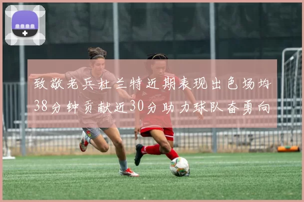 致敬老兵杜兰特近期表现出色场均38分钟贡献近30分助力球队奋勇向前
