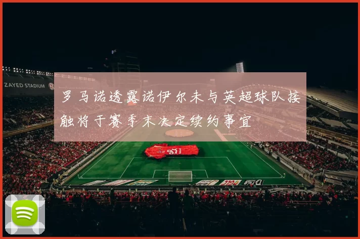 罗马诺透露诺伊尔未与英超球队接触将于赛季末决定续约事宜