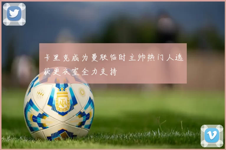 卡里克成为曼联临时主帅热门人选获更衣室全力支持