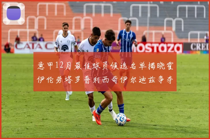 意甲12月最佳球员候选名单揭晓霍伊伦劳塔罗普利西奇伊尔迪兹争夺荣誉