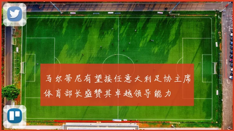 马尔蒂尼有望接任意大利足协主席体育部长盛赞其卓越领导能力