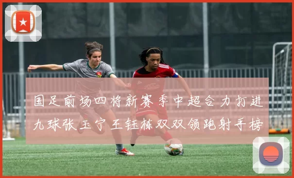 国足前场四将新赛季中超合力打进九球张玉宁王钰栋双双领跑射手榜