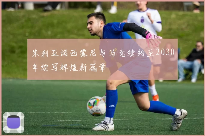 朱利亚诺西蒙尼与马竞续约至2030年续写辉煌新篇章