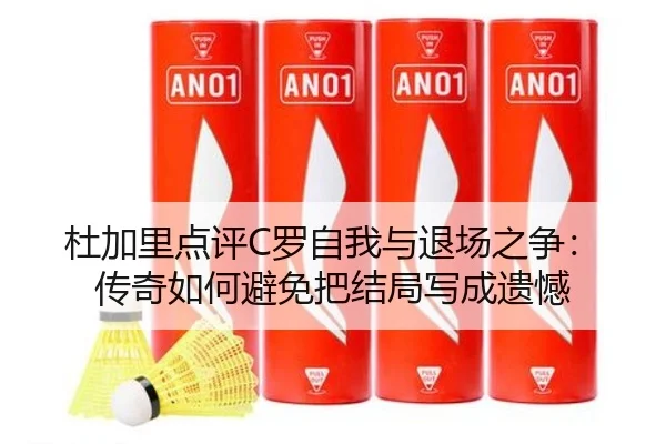 杜加里点评C罗自我与退场之争：传奇如何避免把结局写成遗憾